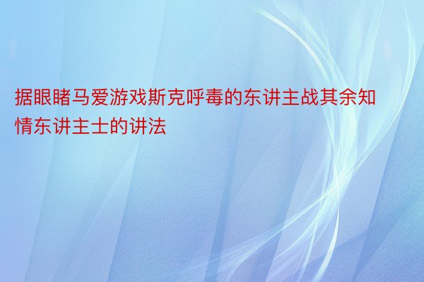 据眼睹马爱游戏斯克呼毒的东讲主战其余知情东讲主士的讲法