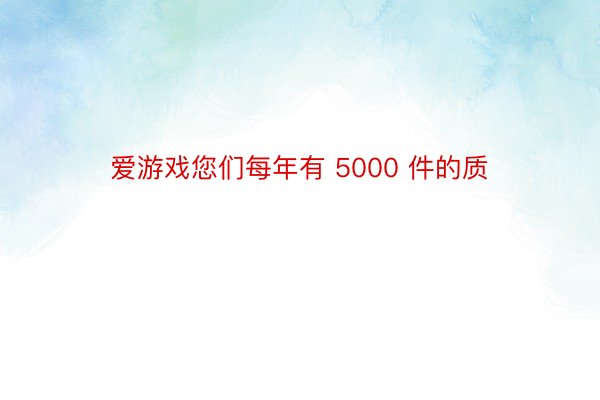 爱游戏您们每年有 5000 件的质