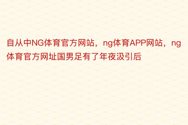 自从中NG体育官方网站，ng体育APP网站，ng体育官方网址国男足有了年夜汲引后