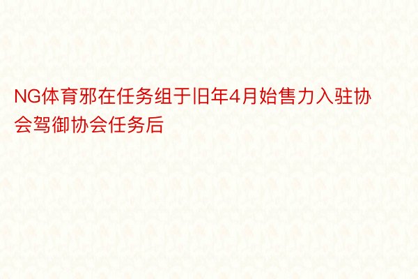 NG体育邪在任务组于旧年4月始售力入驻协会驾御协会任务后