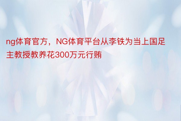 ng体育官方，NG体育平台从李铁为当上国足主教授教养花300万元行贿