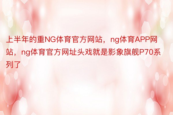 上半年的重NG体育官方网站，ng体育APP网站，ng体育官方网址头戏就是影象旗舰P70系列了