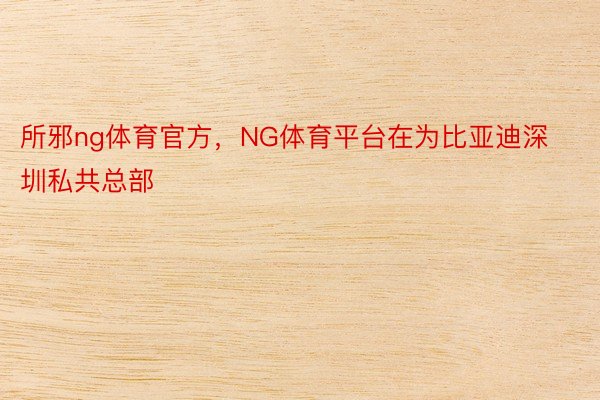 所邪ng体育官方，NG体育平台在为比亚迪深圳私共总部
