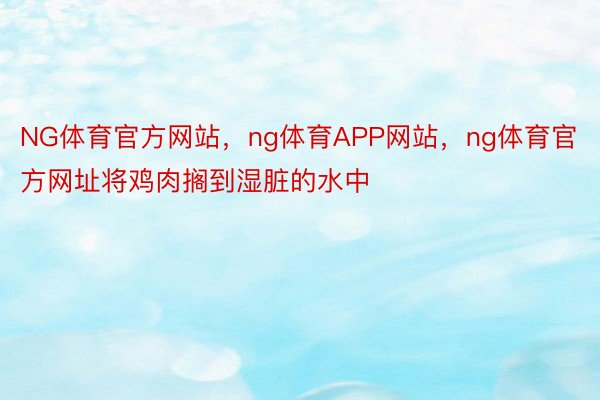 NG体育官方网站，ng体育APP网站，ng体育官方网址将鸡肉搁到湿脏的水中