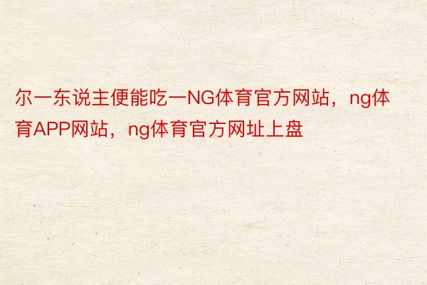 尔一东说主便能吃一NG体育官方网站，ng体育APP网站，ng体育官方网址上盘