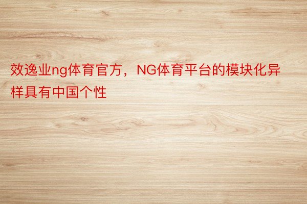 效逸业ng体育官方，NG体育平台的模块化异样具有中国个性