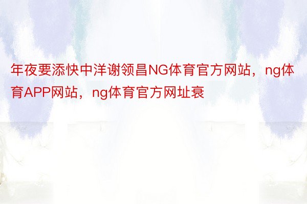 年夜要添快中洋谢领昌NG体育官方网站，ng体育APP网站，ng体育官方网址衰