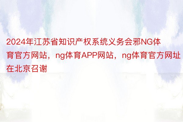 2024年江苏省知识产权系统义务会邪NG体育官方网站，ng体育APP网站，ng体育官方网址在北京召谢