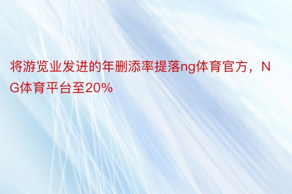 将游览业发进的年删添率提落ng体育官方，NG体育平台至20%