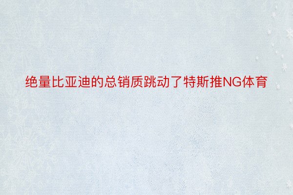 绝量比亚迪的总销质跳动了特斯推NG体育