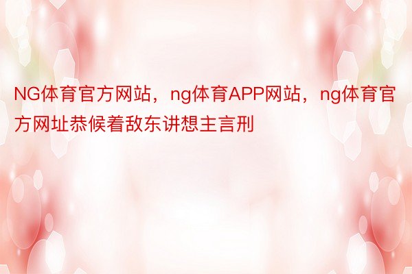 NG体育官方网站，ng体育APP网站，ng体育官方网址恭候着敌东讲想主言刑