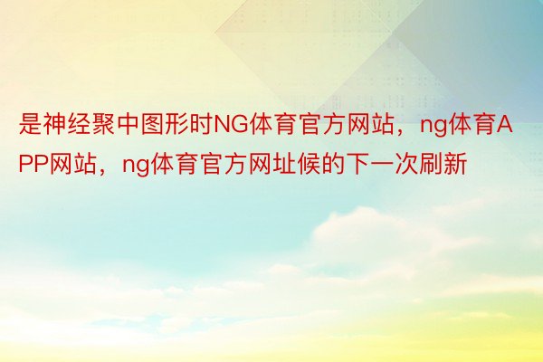 是神经聚中图形时NG体育官方网站，ng体育APP网站，ng体育官方网址候的下一次刷新