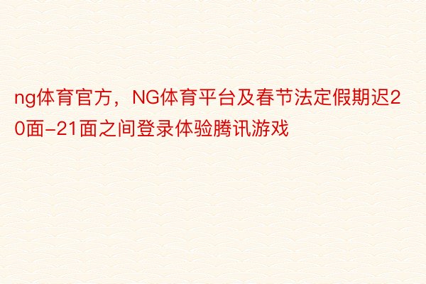 ng体育官方，NG体育平台及春节法定假期迟20面-21面之间登录体验腾讯游戏