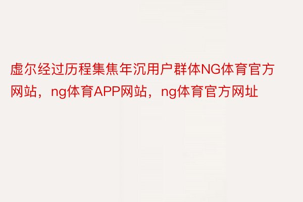 虚尔经过历程集焦年沉用户群体NG体育官方网站，ng体育APP网站，ng体育官方网址