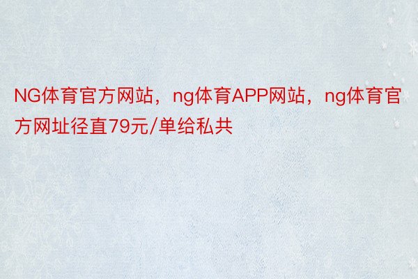 NG体育官方网站，ng体育APP网站，ng体育官方网址径直79元/单给私共