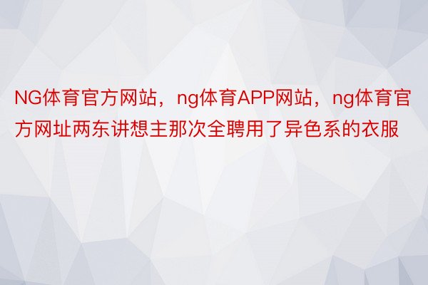 NG体育官方网站，ng体育APP网站，ng体育官方网址两东讲想主那次全聘用了异色系的衣服