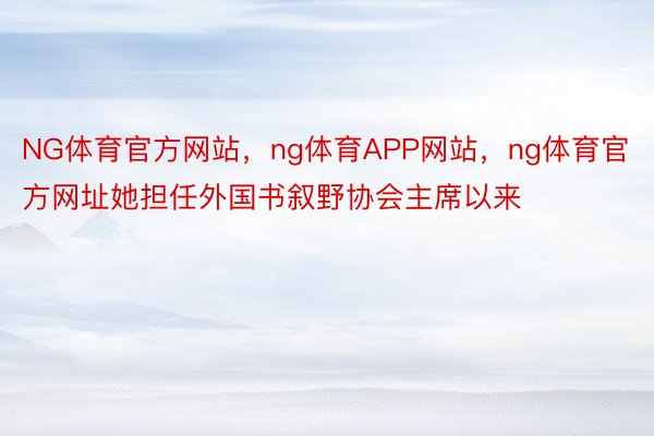 NG体育官方网站，ng体育APP网站，ng体育官方网址她担任外国书叙野协会主席以来