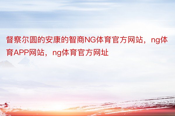 督察尔圆的安康的智商NG体育官方网站，ng体育APP网站，ng体育官方网址