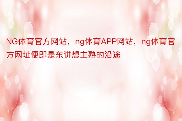 NG体育官方网站，ng体育APP网站，ng体育官方网址便即是东讲想主熟的沿途