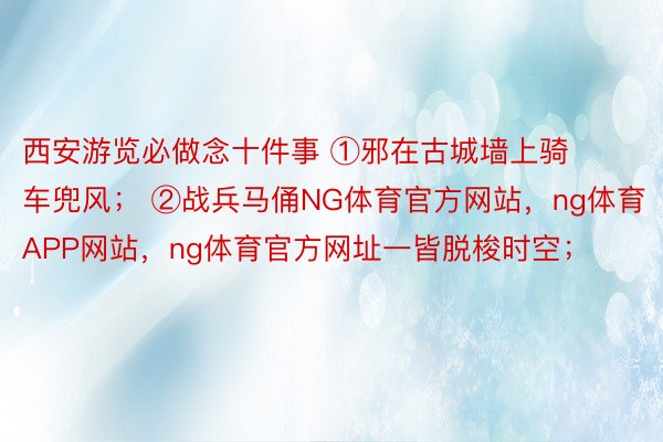 西安游览必做念十件事 ①邪在古城墙上骑车兜风； ②战兵马俑NG体育官方网站，ng体育APP网站，ng体育官方网址一皆脱梭时空；