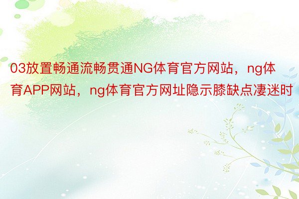 03放置畅通流畅贯通NG体育官方网站，ng体育APP网站，ng体育官方网址隐示膝缺点凄迷时