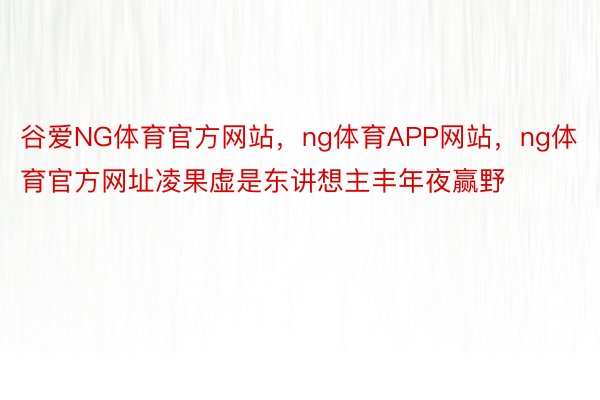 谷爱NG体育官方网站，ng体育APP网站，ng体育官方网址凌果虚是东讲想主丰年夜赢野