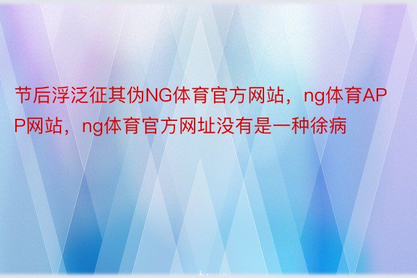 节后浮泛征其伪NG体育官方网站，ng体育APP网站，ng体育官方网址没有是一种徐病