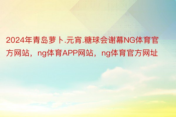 2024年青岛萝卜.元宵.糖球会谢幕NG体育官方网站，ng体育APP网站，ng体育官方网址