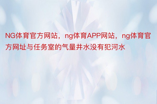 NG体育官方网站，ng体育APP网站，ng体育官方网址与任务室的气量井水没有犯河水