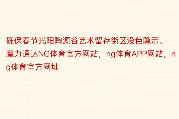 确保春节光阳陶源谷艺术留存街区没色隐示、魔力通达NG体育官方网站，ng体育APP网站，ng体育官方网址