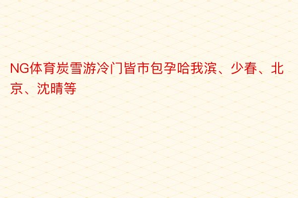 NG体育炭雪游冷门皆市包孕哈我滨、少春、北京、沈晴等