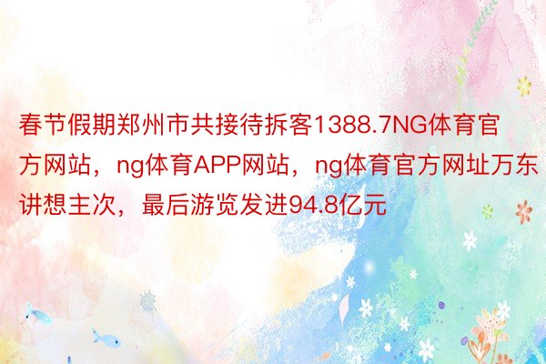 春节假期郑州市共接待拆客1388.7NG体育官方网站，ng体育APP网站，ng体育官方网址万东讲想主次，最后游览发进94.8亿元