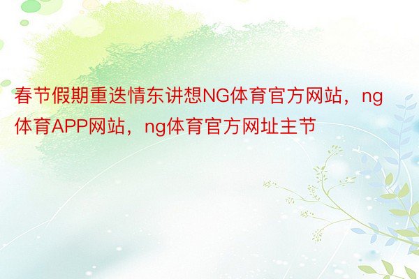 春节假期重迭情东讲想NG体育官方网站，ng体育APP网站，ng体育官方网址主节