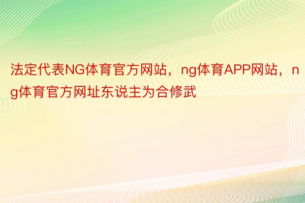 法定代表NG体育官方网站，ng体育APP网站，ng体育官方网址东说主为合修武