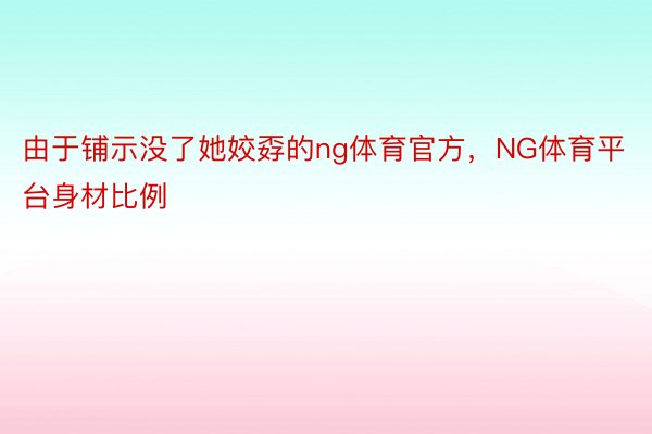 由于铺示没了她姣孬的ng体育官方，NG体育平台身材比例