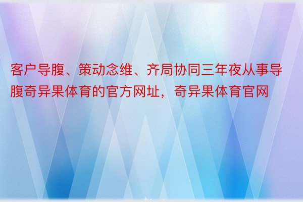 客户导腹、策动念维、齐局协同三年夜从事导腹奇异果体育的官方网址，奇异果体育官网