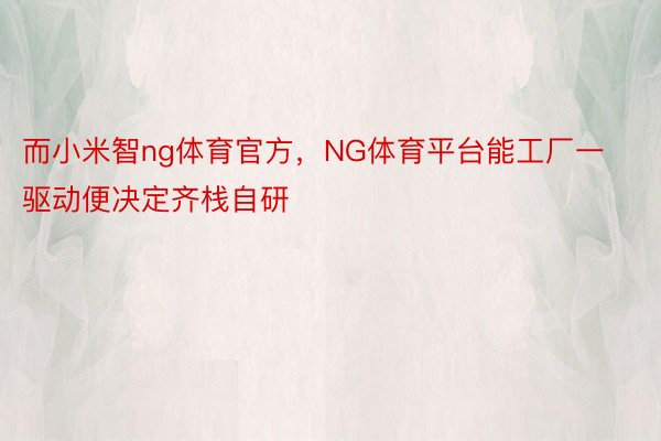 而小米智ng体育官方，NG体育平台能工厂一驱动便决定齐栈自研