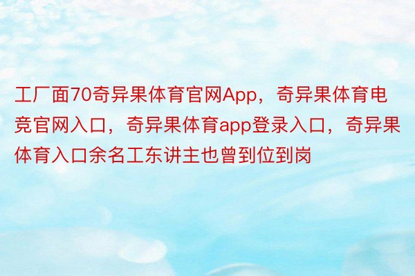 工厂面70奇异果体育官网App，奇异果体育电竞官网入口，奇异果体育app登录入口，奇异果体育入口余名工东讲主也曾到位到岗