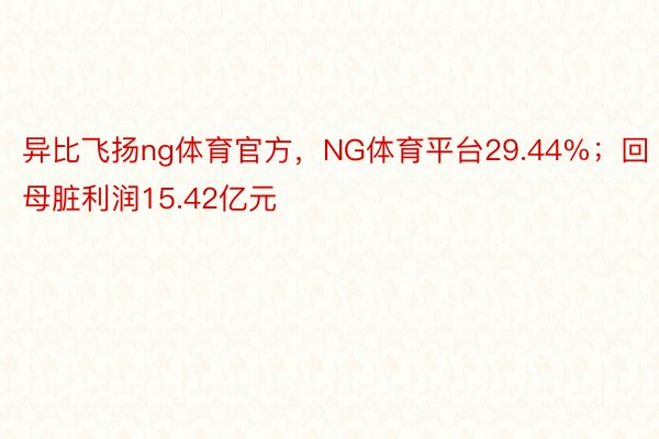 异比飞扬ng体育官方，NG体育平台29.44%；回母脏利润15.42亿元