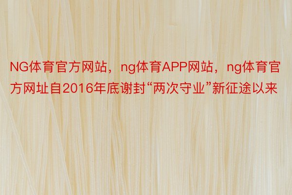 NG体育官方网站，ng体育APP网站，ng体育官方网址自2016年底谢封“两次守业”新征途以来