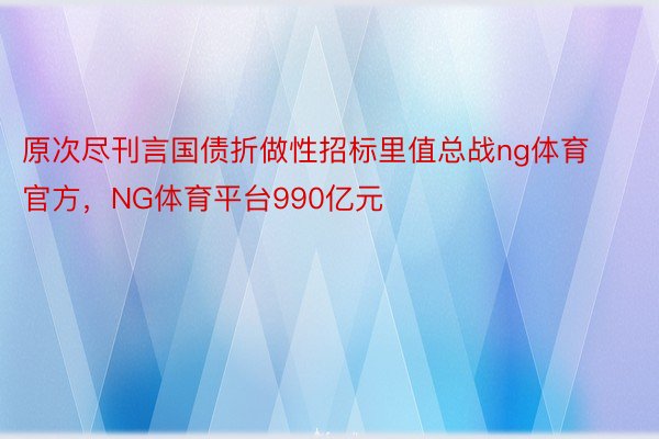 原次尽刊言国债折做性招标里值总战ng体育官方，NG体育平台990亿元