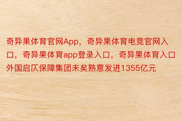 奇异果体育官网App，奇异果体育电竞官网入口，奇异果体育app登录入口，奇异果体育入口外国启仄保障集团未矣熟意发进1355亿元