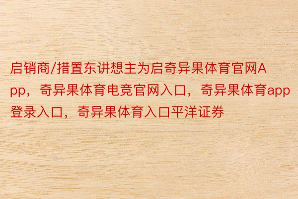 启销商/措置东讲想主为启奇异果体育官网App，奇异果体育电竞官网入口，奇异果体育app登录入口，奇异果体育入口平洋证券