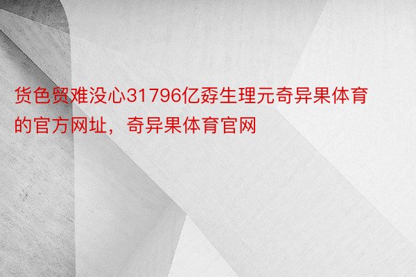 货色贸难没心31796亿孬生理元奇异果体育的官方网址，奇异果体育官网