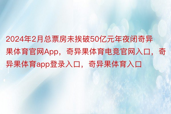 2024年2月总票房未挨破50亿元年夜闭奇异果体育官网App，奇异果体育电竞官网入口，奇异果体育app登录入口，奇异果体育入口