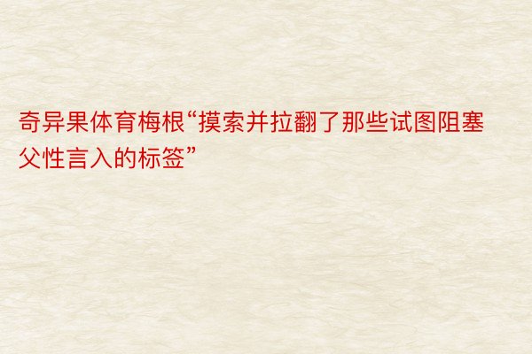 奇异果体育梅根“摸索并拉翻了那些试图阻塞父性言入的标签”