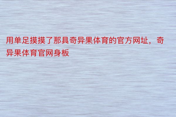 用单足摸摸了那具奇异果体育的官方网址，奇异果体育官网身板