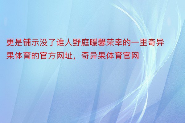 更是铺示没了谁人野庭暖馨荣幸的一里奇异果体育的官方网址，奇异果体育官网