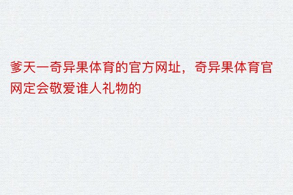 爹天一奇异果体育的官方网址，奇异果体育官网定会敬爱谁人礼物的