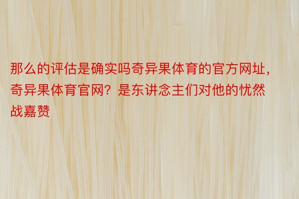 那么的评估是确实吗奇异果体育的官方网址，奇异果体育官网？是东讲念主们对他的忧然战嘉赞